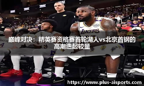 巅峰对决：精英赛资格赛首轮湖人vs北京首钢的高潮迭起较量