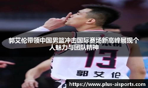 郭艾伦带领中国男篮冲击国际赛场新高峰展现个人魅力与团队精神