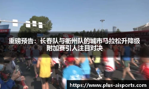 重磅预告：长春队与衢州队的城市马拉松升降级附加赛引人注目对决