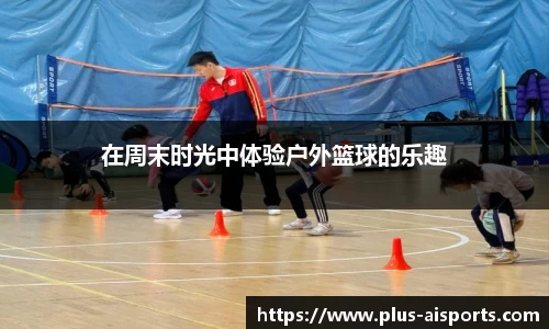 在周末时光中体验户外篮球的乐趣