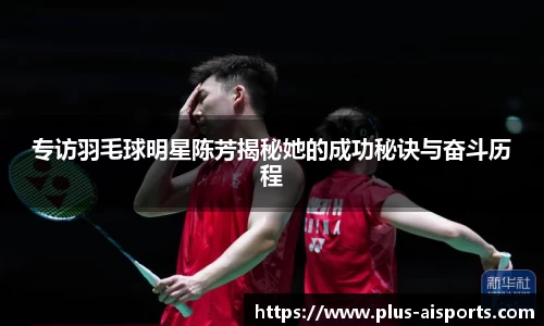 专访羽毛球明星陈芳揭秘她的成功秘诀与奋斗历程